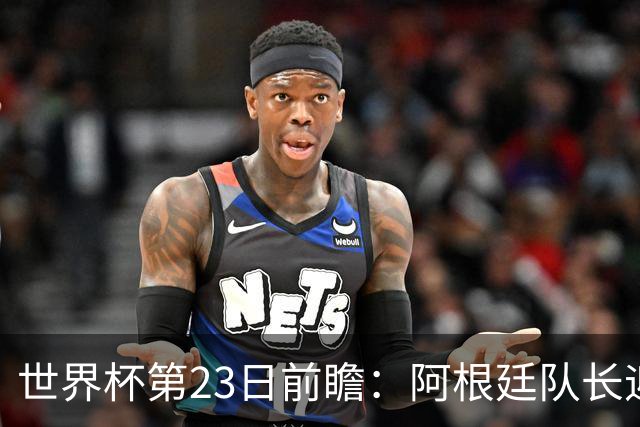 世界杯第23日前瞻：阿根廷队长迎历史之夜 卫冕冠军PK大黑马