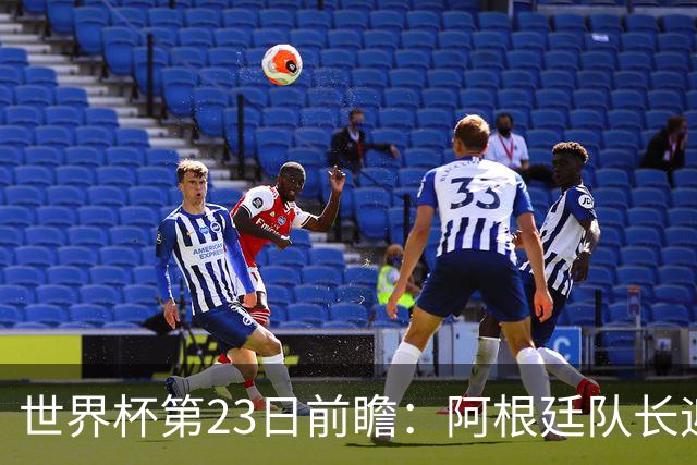 世界杯第23日前瞻：阿根廷队长迎历史之夜 卫冕冠军PK大黑马