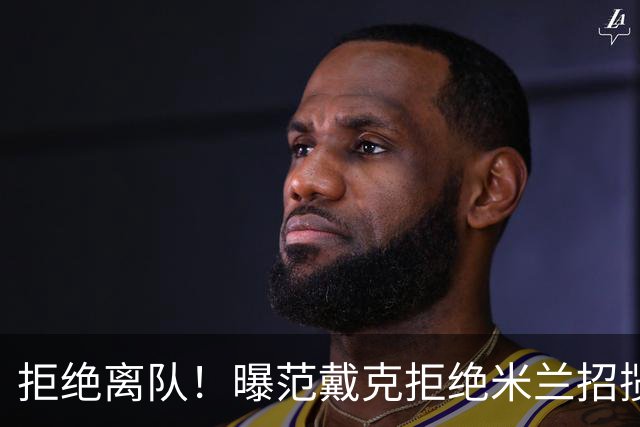 拒绝离队！曝范戴克拒绝米兰招揽，利物浦队长35万英镑留队带新人