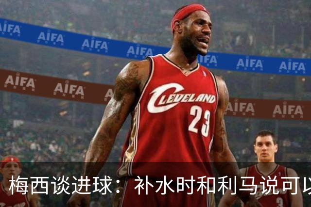 梅西谈进球：补水时和利马说可以试着那么传，他传了个绝妙的球