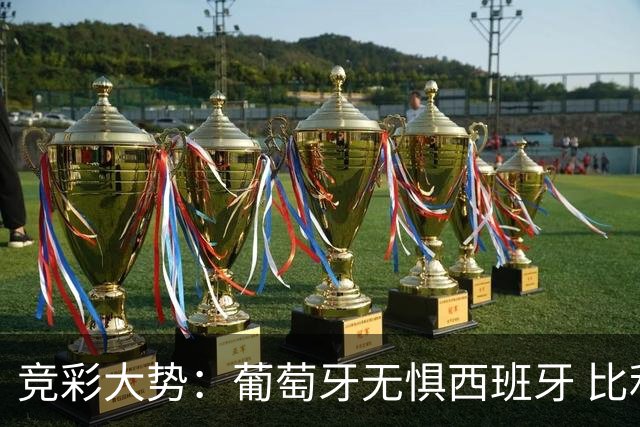 竞彩大势：葡萄牙无惧西班牙 比利时信心不足