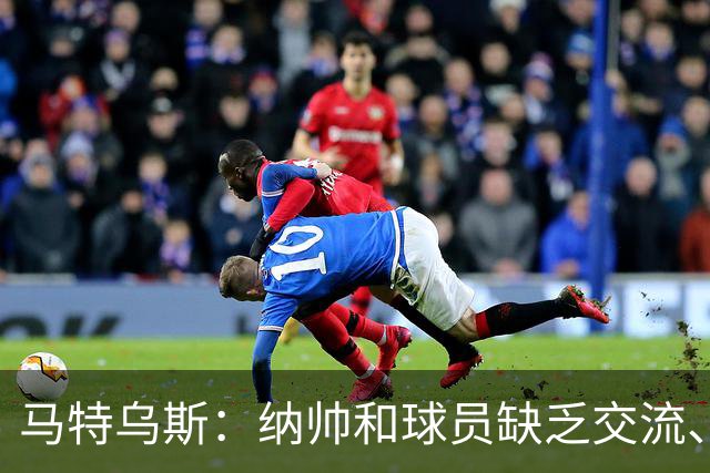 马特乌斯：纳帅和球员缺乏交流、不去现场考察 去年续约毫无必要